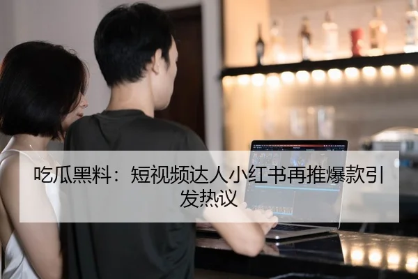 吃瓜黑料：短视频达人小红书再推爆款引发热议